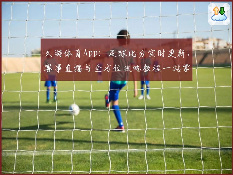 久游体育App：足球比分实时更新，赛事直播与全方位攻略教程一站掌握
