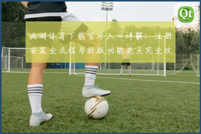 九游体育下载官方入口详解：注册安装全流程与新版功能亮点完全攻略