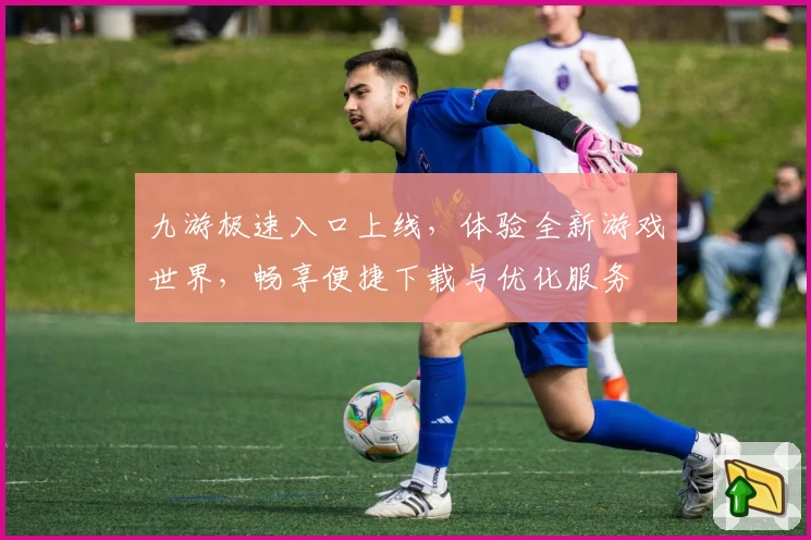 九游极速入口上线,体验全新游戏世界,畅享便捷下载与优化服务