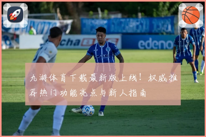 九游体育下载最新版上线！权威推荐热门功能亮点与新人指南