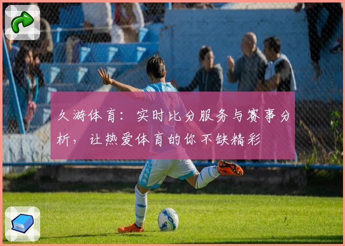 久游体育：实时比分服务与赛事分析，让热爱体育的你不缺精彩