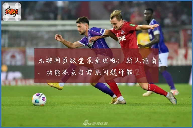 九游网页版登录全攻略：新人指南、功能亮点与常见问题详解