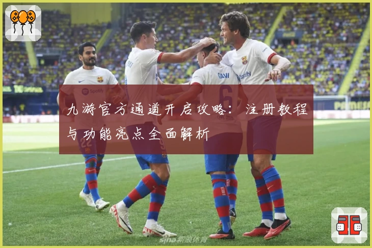 九游官方通道开启攻略：注册教程与功能亮点全面解析