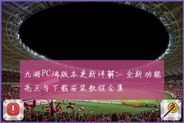 九游PC端版本更新详解:全新功能亮点与下载安装教程合集