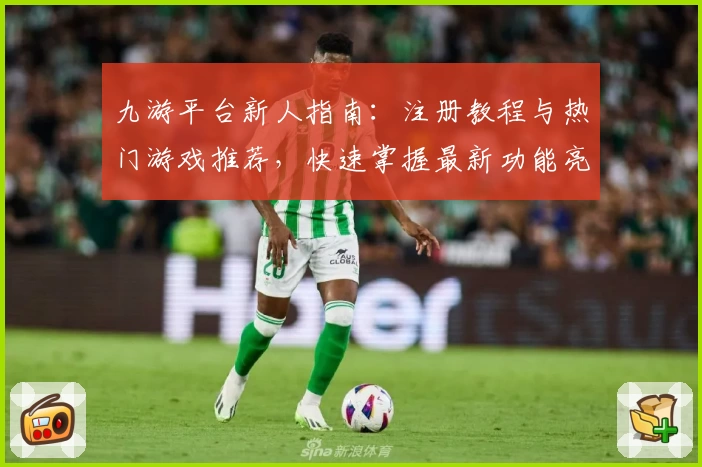 九游平台新人指南：注册教程与热门游戏推荐，快速掌握最新功能亮点