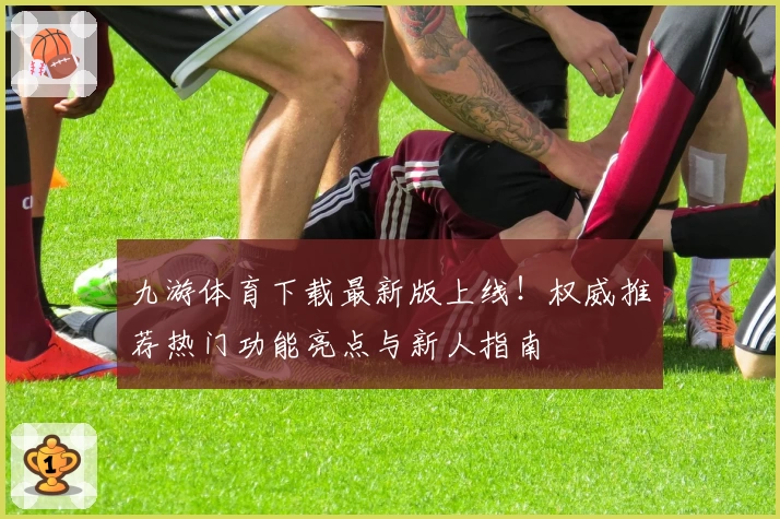 九游体育下载最新版上线!权威推荐热门功能亮点与新人指南
