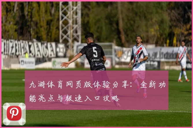 九游体育网页版体验分享：全新功能亮点与极速入口攻略
