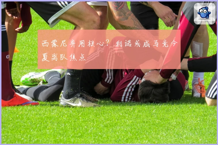 西蒙尼弃用核心?利诺或成马竞今夏离队焦点