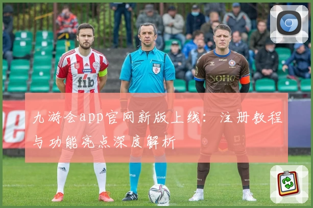 九游会app官网新版上线：注册教程与功能亮点深度解析