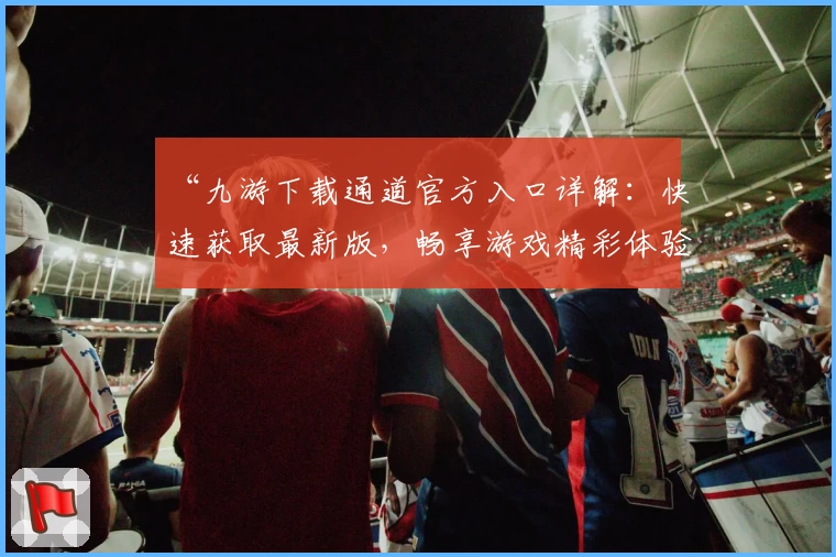 “九游下载通道官方入口详解：快速获取最新版，畅享游戏精彩体验”