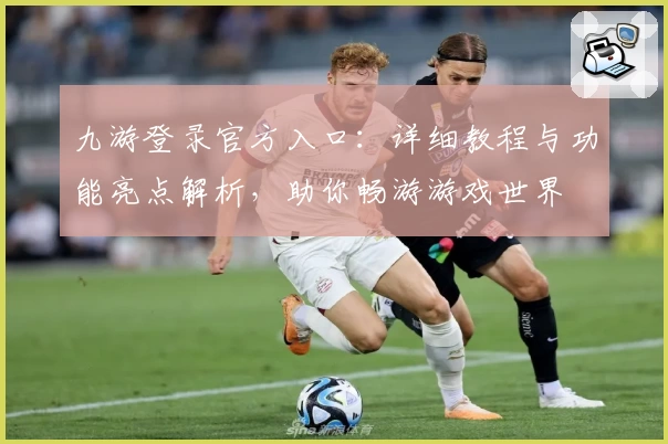九游登录官方入口：详细教程与功能亮点解析，助你畅游游戏世界