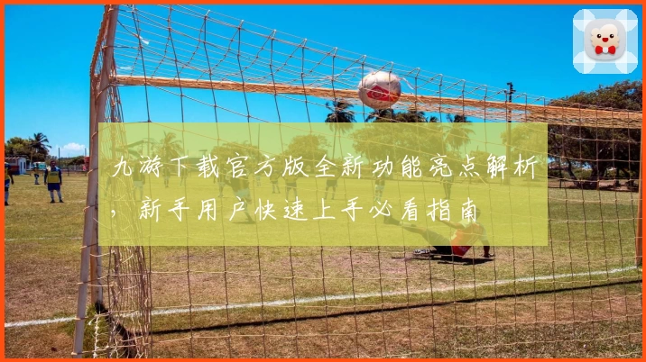 九游下载官方版全新功能亮点解析，新手用户快速上手必看指南