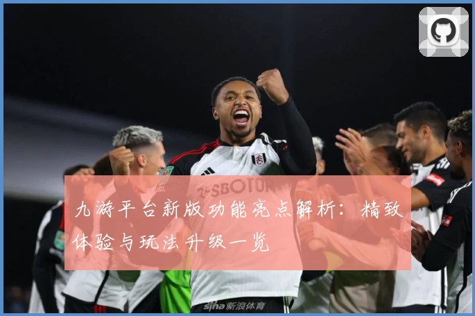 九游平台新版功能亮点解析：精致体验与玩法升级一览