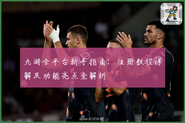 九游会平台新手指南：注册教程详解及功能亮点全解析