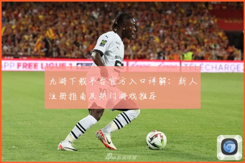 九游下载平台官方入口详解：新人注册指南及热门游戏推荐