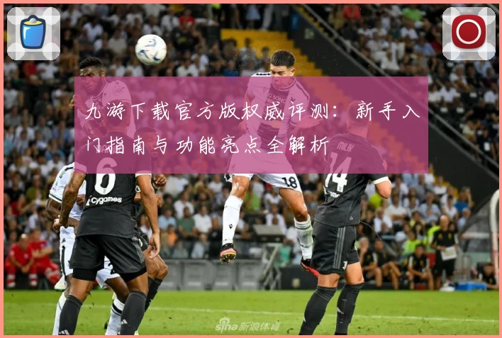 九游下载官方版权威评测:新手入门指南与功能亮点全解析
