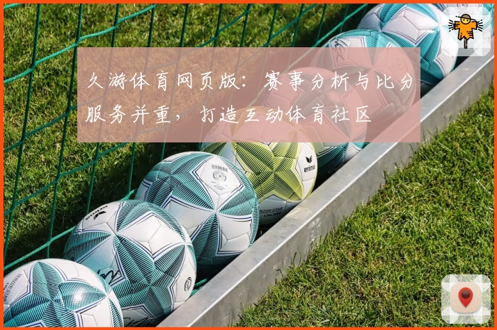 久游体育网页版：赛事分析与比分服务并重，打造互动体育社区