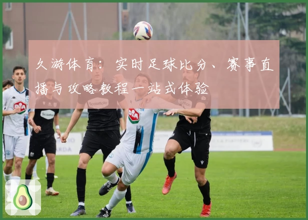 久游体育：实时足球比分、赛事直播与攻略教程一站式体验