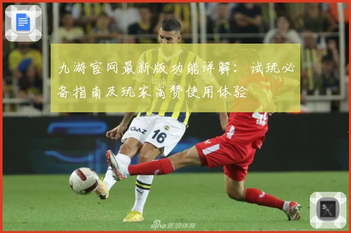 九游官网最新版功能详解：试玩必备指南及玩家高赞使用体验