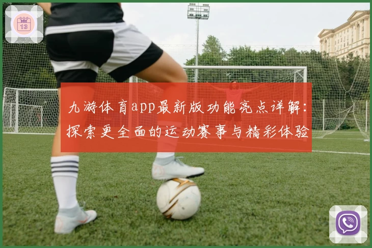 九游体育app最新版功能亮点详解：探索更全面的运动赛事与精彩体验