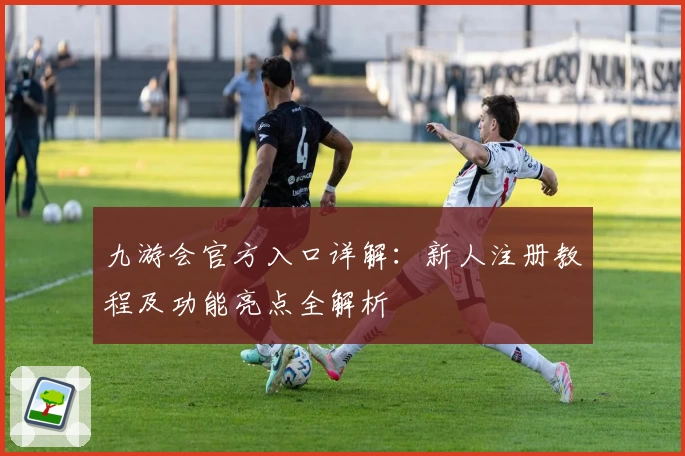 九游会官方入口详解：新人注册教程及功能亮点全解析