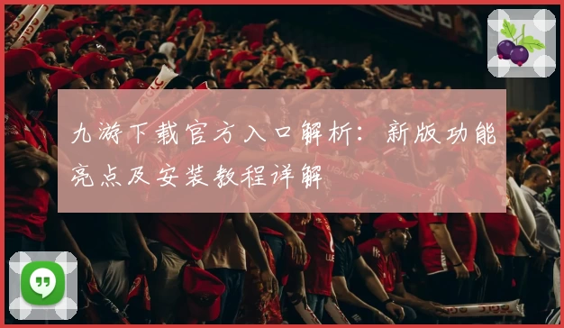 九游下载官方入口解析：新版功能亮点及安装教程详解