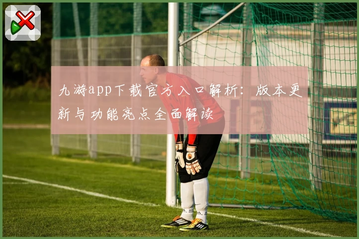 九游app下载官方入口解析：版本更新与功能亮点全面解读