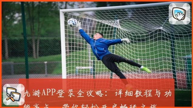 九游APP登录全攻略：详细教程与功能亮点，带你轻松开启畅玩之旅