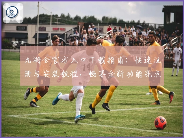 九游会官方入口下载指南:快速注册与安装教程,畅享全新功能亮点与极致使用体验