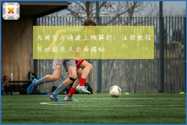 九游官方通道上线解析:注册教程与功能亮点全面揭秘