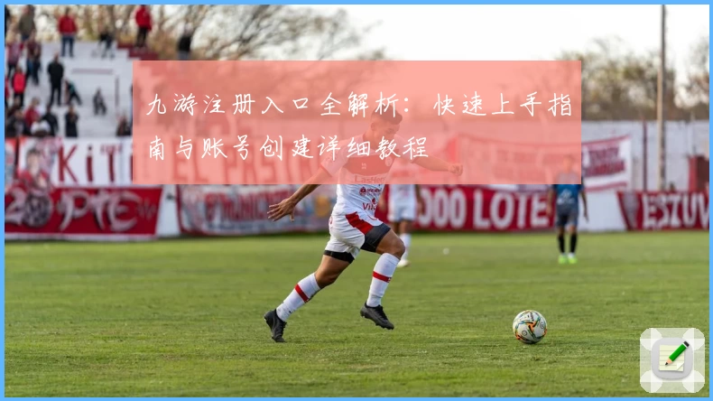 九游注册入口全解析：快速上手指南与账号创建详细教程