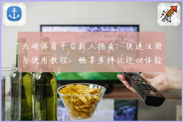 九游体育平台新人指南:快速注册与使用教程,畅享多样化运动体验