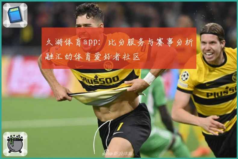 久游体育app:比分服务与赛事分析融汇的体育爱好者社区
