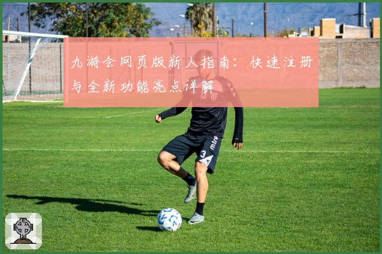九游会网页版新人指南：快速注册与全新功能亮点详解