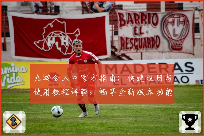 九游会入口官方指南：快速注册与使用教程详解，畅享全新版本功能亮点