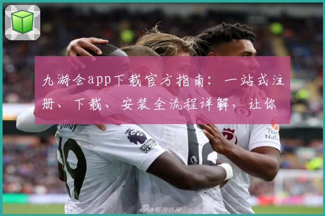 九游会app下载官方指南：一站式注册、下载、安装全流程详解，让你畅玩更轻松
