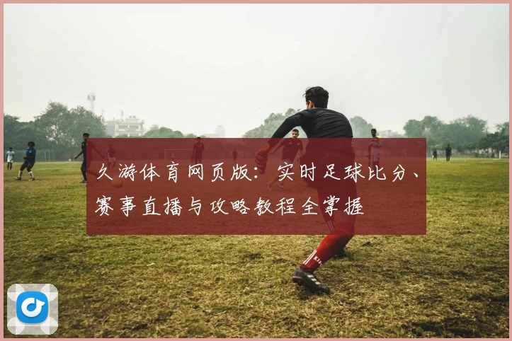 久游体育网页版：实时足球比分、赛事直播与攻略教程全掌握