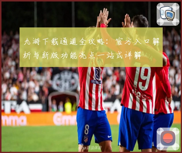 九游下载通道全攻略：官方入口解析与新版功能亮点一站式详解