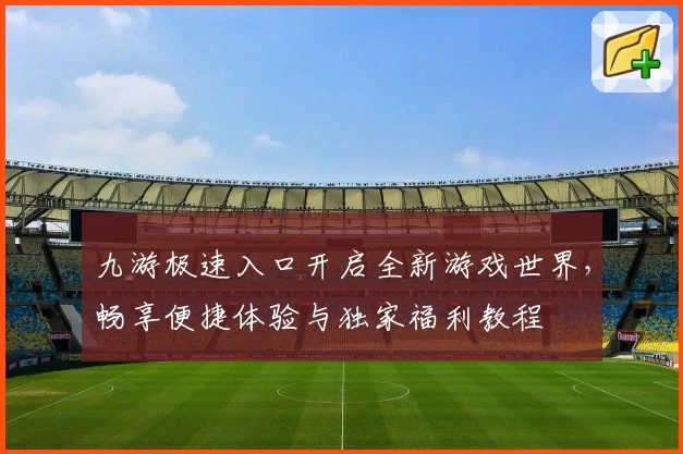 九游极速入口开启全新游戏世界，畅享便捷体验与独家福利教程