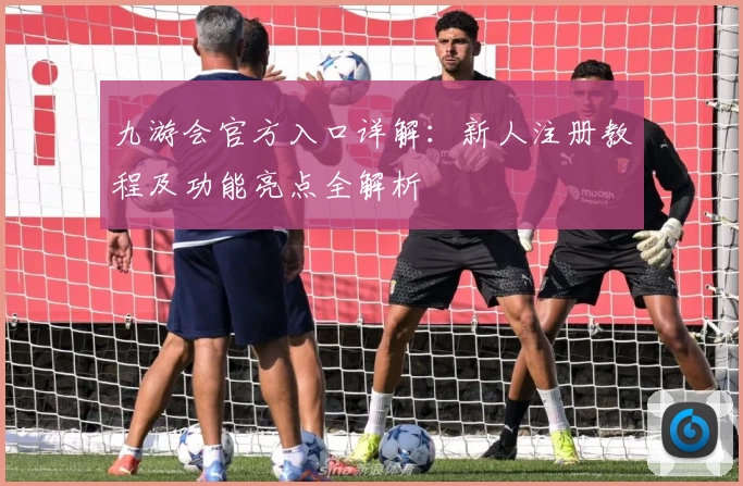 九游会官方入口详解：新人注册教程及功能亮点全解析