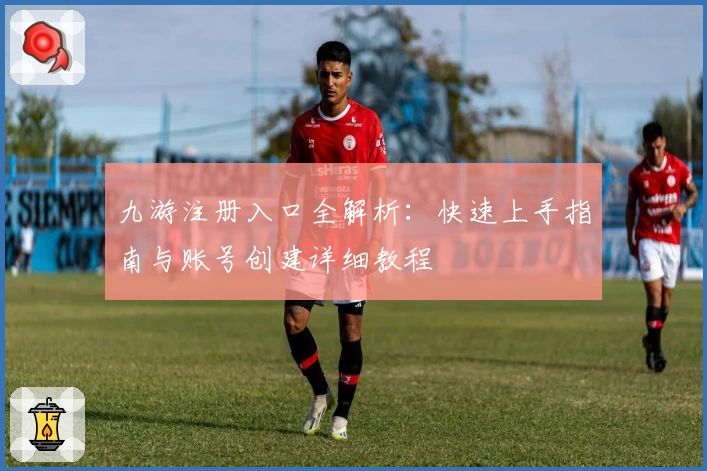九游注册入口全解析：快速上手指南与账号创建详细教程