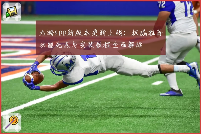 九游app新版本更新上线：权威推荐功能亮点与安装教程全面解读