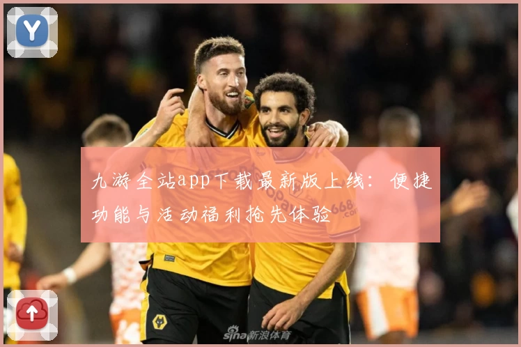 九游全站app下载最新版上线：便捷功能与活动福利抢先体验