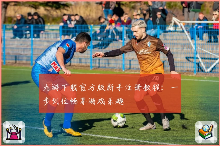 九游下载官方版新手注册教程：一步到位畅享游戏乐趣