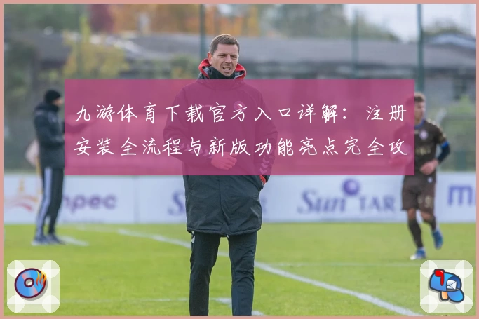 九游体育下载官方入口详解：注册安装全流程与新版功能亮点完全攻略