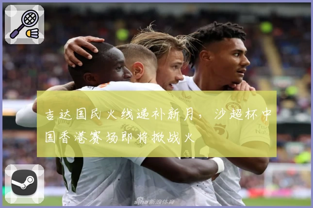吉达国民火线递补新月，沙超杯中国香港赛场即将掀战火