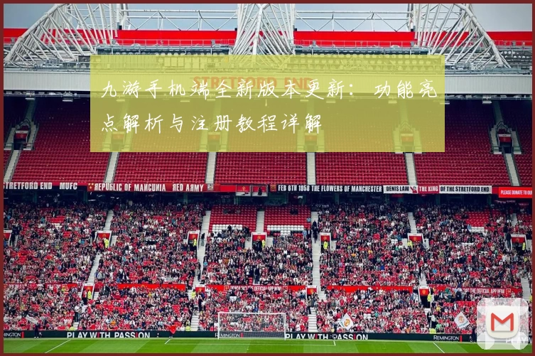 九游手机端全新版本更新：功能亮点解析与注册教程详解