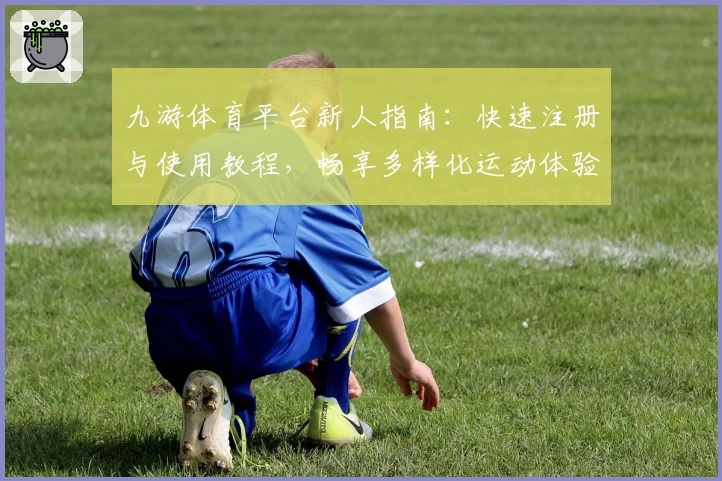 九游体育平台新人指南：快速注册与使用教程，畅享多样化运动体验