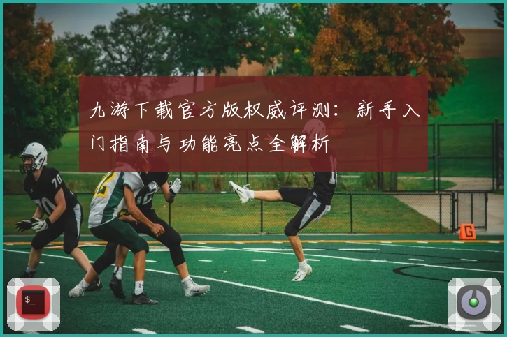 九游下载官方版权威评测：新手入门指南与功能亮点全解析