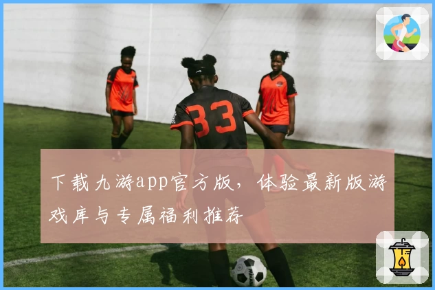 下载九游app官方版，体验最新版游戏库与专属福利推荐